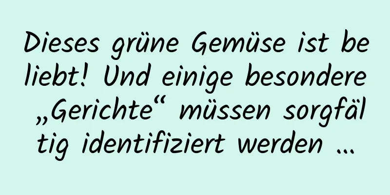 Dieses grüne Gemüse ist beliebt! Und einige besondere „Gerichte“ müssen sorgfältig identifiziert werden …