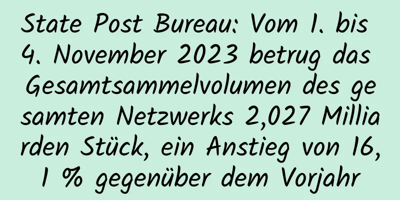 State Post Bureau: Vom 1. bis 4. November 2023 betrug das Gesamtsammelvolumen des gesamten Netzwerks 2,027 Milliarden Stück, ein Anstieg von 16,1 % gegenüber dem Vorjahr