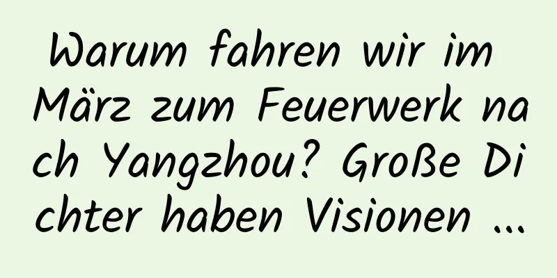 Warum fahren wir im März zum Feuerwerk nach Yangzhou? Große Dichter haben Visionen ...