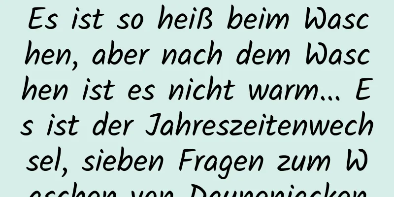 Es ist so heiß beim Waschen, aber nach dem Waschen ist es nicht warm... Es ist der Jahreszeitenwechsel, sieben Fragen zum Waschen von Daunenjacken