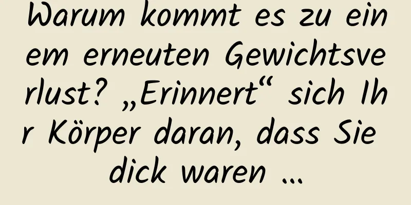 Warum kommt es zu einem erneuten Gewichtsverlust? „Erinnert“ sich Ihr Körper daran, dass Sie dick waren …