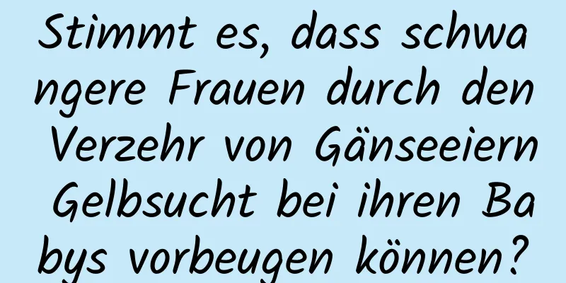 Stimmt es, dass schwangere Frauen durch den Verzehr von Gänseeiern Gelbsucht bei ihren Babys vorbeugen können?
