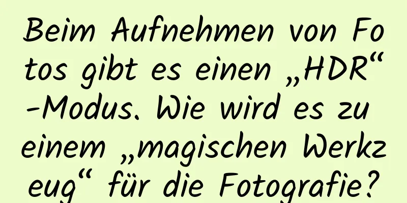 Beim Aufnehmen von Fotos gibt es einen „HDR“-Modus. Wie wird es zu einem „magischen Werkzeug“ für die Fotografie?