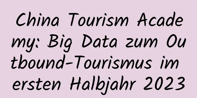 China Tourism Academy: Big Data zum Outbound-Tourismus im ersten Halbjahr 2023