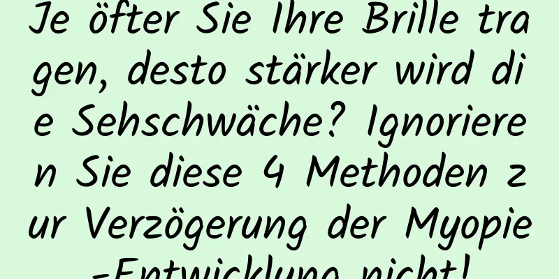 Je öfter Sie Ihre Brille tragen, desto stärker wird die Sehschwäche? Ignorieren Sie diese 4 Methoden zur Verzögerung der Myopie-Entwicklung nicht!