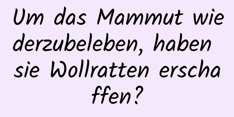 Um das Mammut wiederzubeleben, haben sie Wollratten erschaffen?