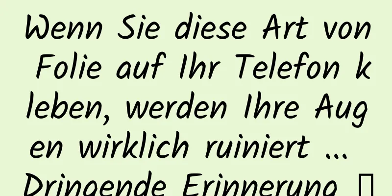Wenn Sie diese Art von Folie auf Ihr Telefon kleben, werden Ihre Augen wirklich ruiniert ... Dringende Erinnerung →