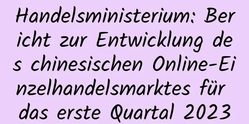 Handelsministerium: Bericht zur Entwicklung des chinesischen Online-Einzelhandelsmarktes für das erste Quartal 2023
