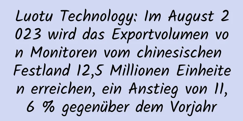 Luotu Technology: Im August 2023 wird das Exportvolumen von Monitoren vom chinesischen Festland 12,5 Millionen Einheiten erreichen, ein Anstieg von 11,6 % gegenüber dem Vorjahr