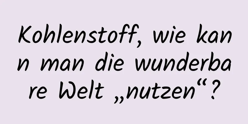 Kohlenstoff, wie kann man die wunderbare Welt „nutzen“?