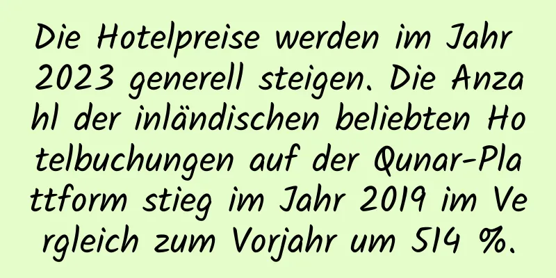 Die Hotelpreise werden im Jahr 2023 generell steigen. Die Anzahl der inländischen beliebten Hotelbuchungen auf der Qunar-Plattform stieg im Jahr 2019 im Vergleich zum Vorjahr um 514 %.