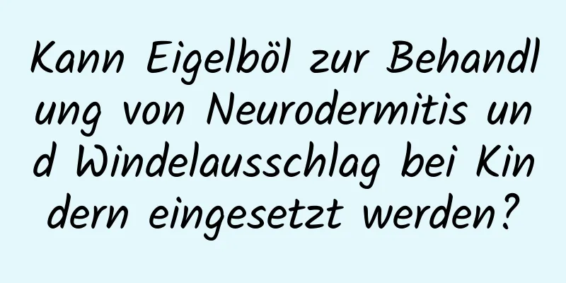 Kann Eigelböl zur Behandlung von Neurodermitis und Windelausschlag bei Kindern eingesetzt werden?