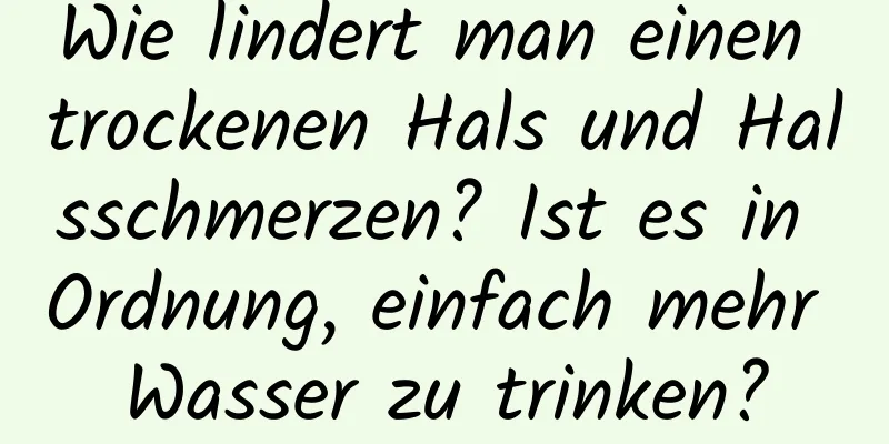 Wie lindert man einen trockenen Hals und Halsschmerzen? Ist es in Ordnung, einfach mehr Wasser zu trinken?