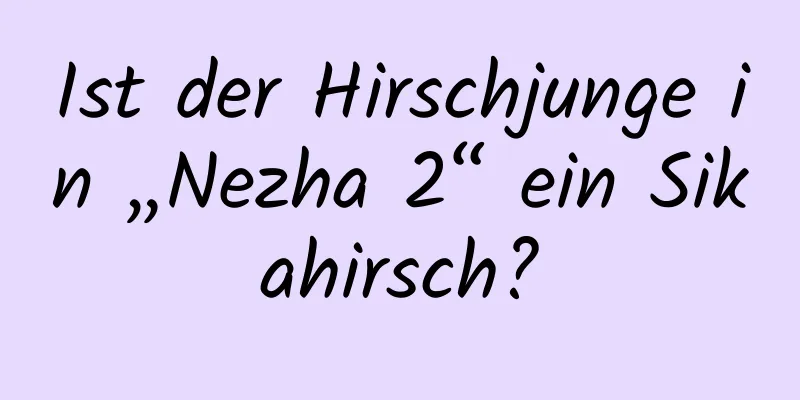 Ist der Hirschjunge in „Nezha 2“ ein Sikahirsch?