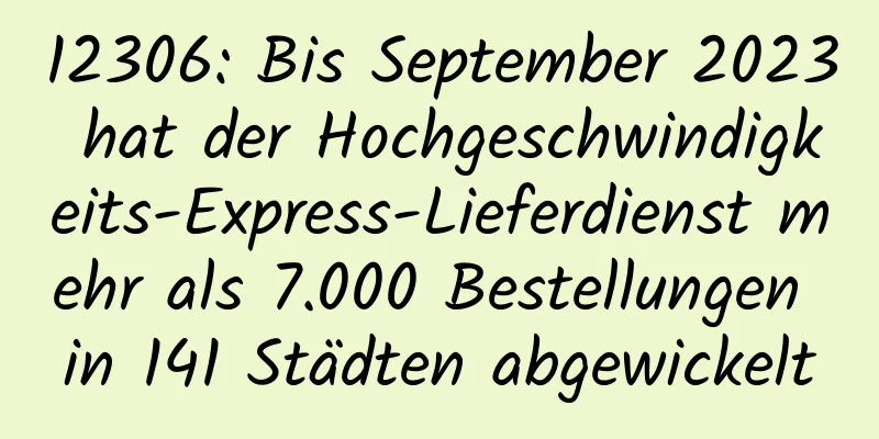 12306: Bis September 2023 hat der Hochgeschwindigkeits-Express-Lieferdienst mehr als 7.000 Bestellungen in 141 Städten abgewickelt