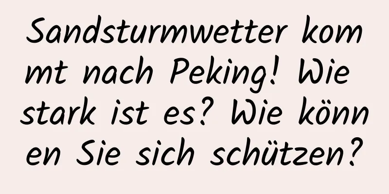 Sandsturmwetter kommt nach Peking! Wie stark ist es? Wie können Sie sich schützen?