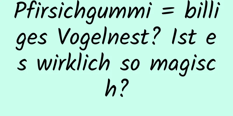 Pfirsichgummi = billiges Vogelnest? Ist es wirklich so magisch?