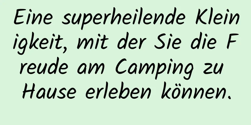 Eine superheilende Kleinigkeit, mit der Sie die Freude am Camping zu Hause erleben können.