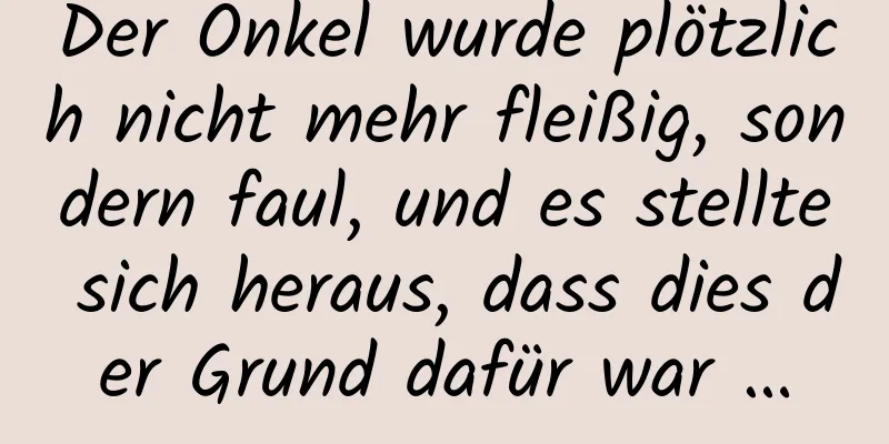 Der Onkel wurde plötzlich nicht mehr fleißig, sondern faul, und es stellte sich heraus, dass dies der Grund dafür war …