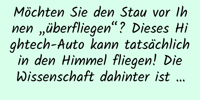 Möchten Sie den Stau vor Ihnen „überfliegen“? Dieses Hightech-Auto kann tatsächlich in den Himmel fliegen! Die Wissenschaft dahinter ist …