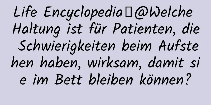 Life Encyclopedia丨@Welche Haltung ist für Patienten, die Schwierigkeiten beim Aufstehen haben, wirksam, damit sie im Bett bleiben können?