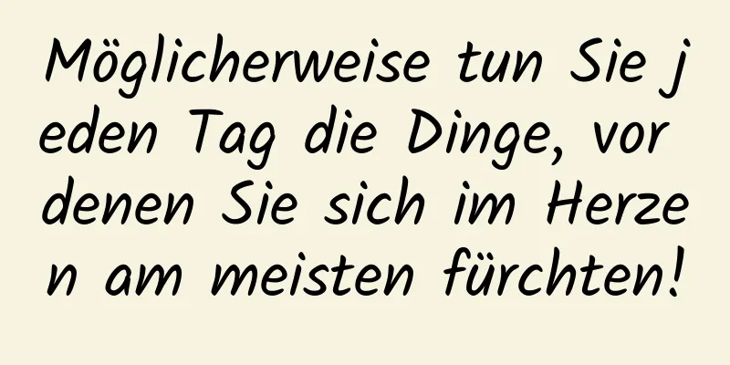 Möglicherweise tun Sie jeden Tag die Dinge, vor denen Sie sich im Herzen am meisten fürchten!