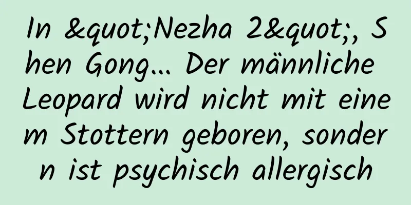 In "Nezha 2", Shen Gong... Der männliche Leopard wird nicht mit einem Stottern geboren, sondern ist psychisch allergisch