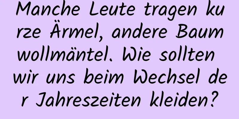 Manche Leute tragen kurze Ärmel, andere Baumwollmäntel. Wie sollten wir uns beim Wechsel der Jahreszeiten kleiden?