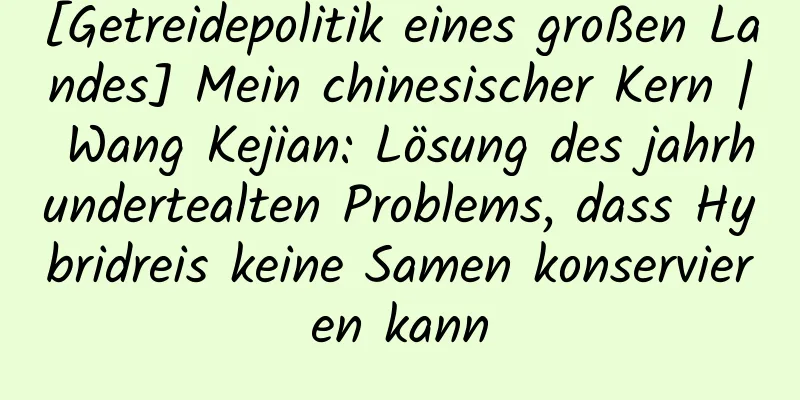 [Getreidepolitik eines großen Landes] Mein chinesischer Kern | Wang Kejian: Lösung des jahrhundertealten Problems, dass Hybridreis keine Samen konservieren kann