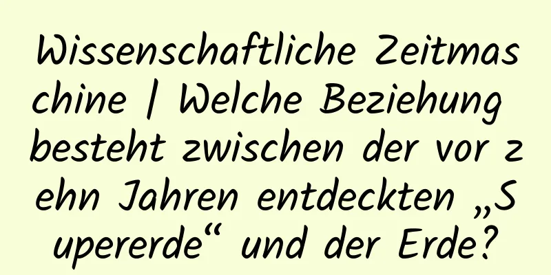 Wissenschaftliche Zeitmaschine | Welche Beziehung besteht zwischen der vor zehn Jahren entdeckten „Supererde“ und der Erde?