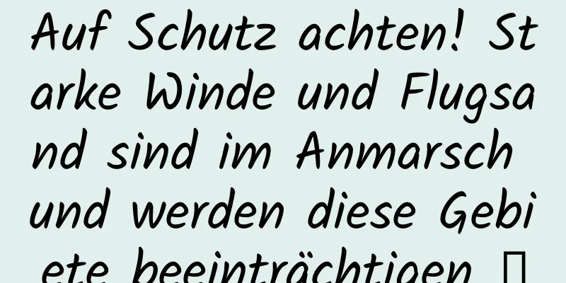 Auf Schutz achten! Starke Winde und Flugsand sind im Anmarsch und werden diese Gebiete beeinträchtigen →