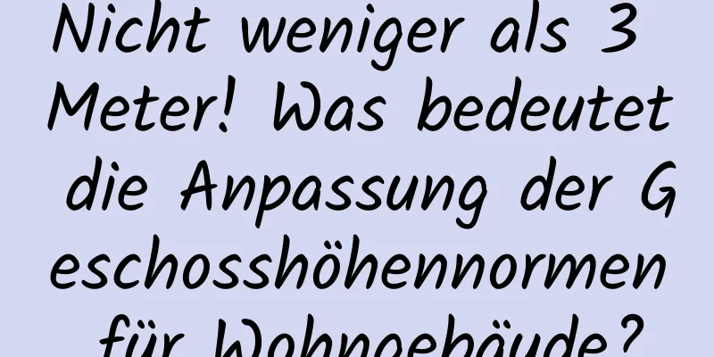 Nicht weniger als 3 Meter! Was bedeutet die Anpassung der Geschosshöhennormen für Wohngebäude?