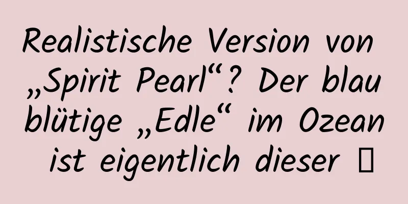 Realistische Version von „Spirit Pearl“? Der blaublütige „Edle“ im Ozean ist eigentlich dieser →