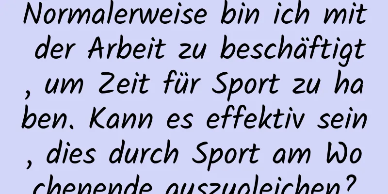 Normalerweise bin ich mit der Arbeit zu beschäftigt, um Zeit für Sport zu haben. Kann es effektiv sein, dies durch Sport am Wochenende auszugleichen?