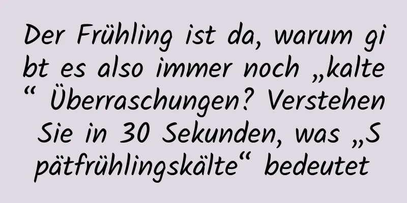 Der Frühling ist da, warum gibt es also immer noch „kalte“ Überraschungen? Verstehen Sie in 30 Sekunden, was „Spätfrühlingskälte“ bedeutet