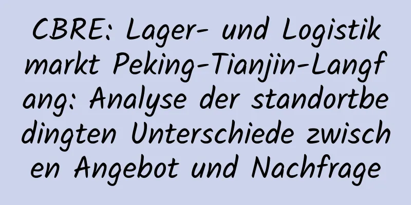 CBRE: Lager- und Logistikmarkt Peking-Tianjin-Langfang: Analyse der standortbedingten Unterschiede zwischen Angebot und Nachfrage