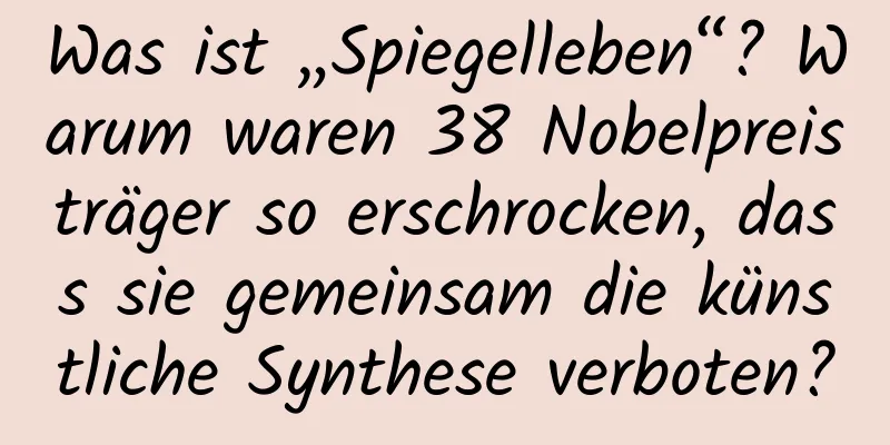 Was ist „Spiegelleben“? Warum waren 38 Nobelpreisträger so erschrocken, dass sie gemeinsam die künstliche Synthese verboten?