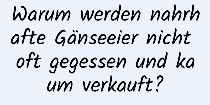 Warum werden nahrhafte Gänseeier nicht oft gegessen und kaum verkauft?