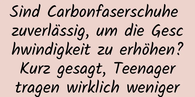 Sind Carbonfaserschuhe zuverlässig, um die Geschwindigkeit zu erhöhen? Kurz gesagt, Teenager tragen wirklich weniger