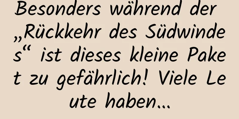 Besonders während der „Rückkehr des Südwindes“ ist dieses kleine Paket zu gefährlich! Viele Leute haben...