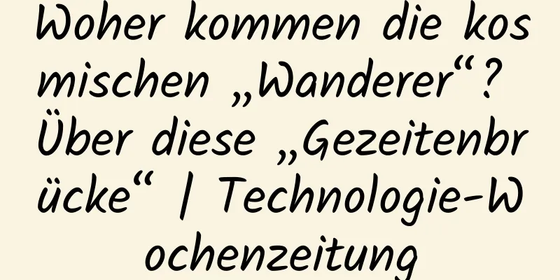 Woher kommen die kosmischen „Wanderer“? Über diese „Gezeitenbrücke“ | Technologie-Wochenzeitung