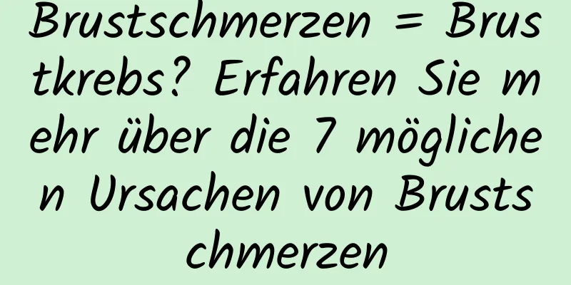 Brustschmerzen = Brustkrebs? Erfahren Sie mehr über die 7 möglichen Ursachen von Brustschmerzen