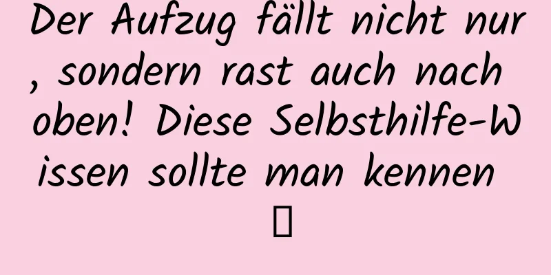 Der Aufzug fällt nicht nur, sondern rast auch nach oben! Diese Selbsthilfe-Wissen sollte man kennen →