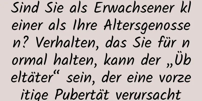 Sind Sie als Erwachsener kleiner als Ihre Altersgenossen? Verhalten, das Sie für normal halten, kann der „Übeltäter“ sein, der eine vorzeitige Pubertät verursacht