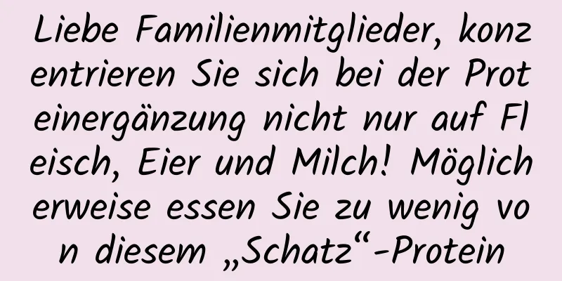 Liebe Familienmitglieder, konzentrieren Sie sich bei der Proteinergänzung nicht nur auf Fleisch, Eier und Milch! Möglicherweise essen Sie zu wenig von diesem „Schatz“-Protein