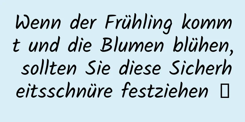 Wenn der Frühling kommt und die Blumen blühen, sollten Sie diese Sicherheitsschnüre festziehen →