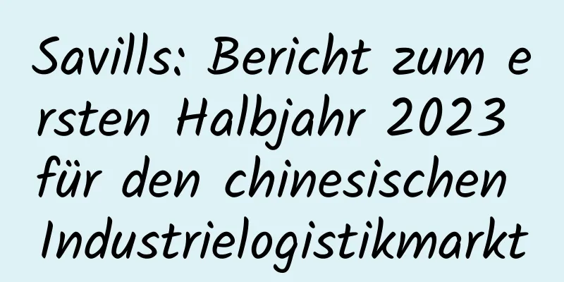 Savills: Bericht zum ersten Halbjahr 2023 für den chinesischen Industrielogistikmarkt