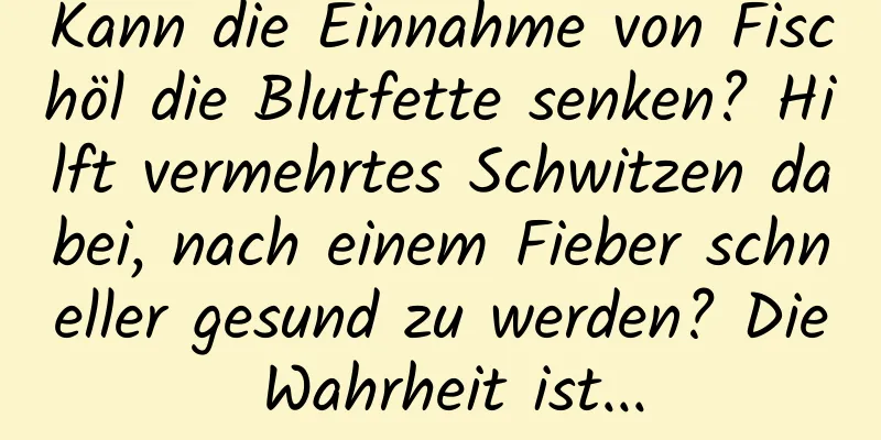 Kann die Einnahme von Fischöl die Blutfette senken? Hilft vermehrtes Schwitzen dabei, nach einem Fieber schneller gesund zu werden? Die Wahrheit ist...