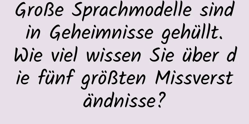 Große Sprachmodelle sind in Geheimnisse gehüllt. Wie viel wissen Sie über die fünf größten Missverständnisse?