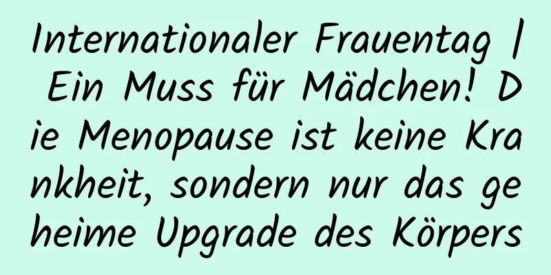 Internationaler Frauentag | Ein Muss für Mädchen! Die Menopause ist keine Krankheit, sondern nur das geheime Upgrade des Körpers